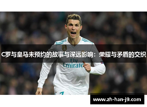 C罗与皇马未预约的故事与深远影响：荣耀与矛盾的交织