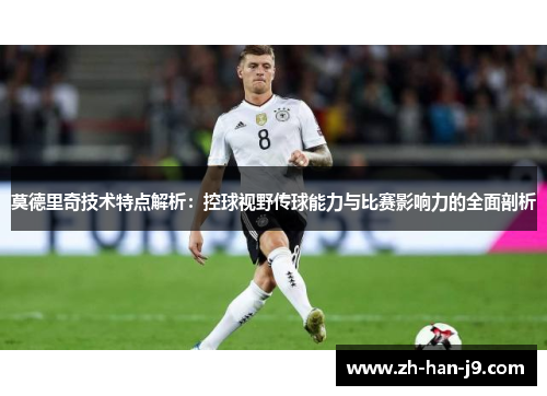 莫德里奇技术特点解析：控球视野传球能力与比赛影响力的全面剖析