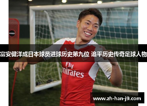 富安健洋成日本球员进球历史第九位 追平历史传奇足球人物 富安健洋成日本球员进球历史第九位 追平历史传奇足球人物