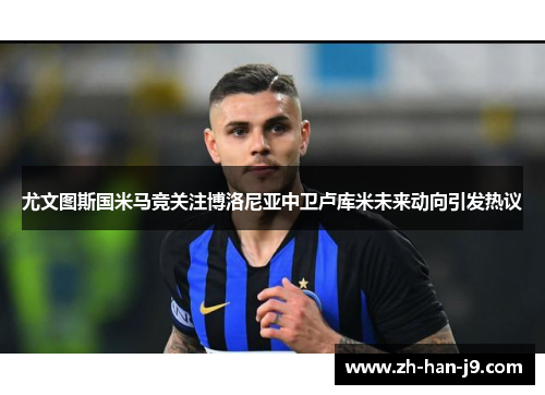 尤文图斯国米马竞关注博洛尼亚中卫卢库米未来动向引发热议 尤文图斯国米马竞关注博洛尼亚中卫卢库米未来动向引发热议