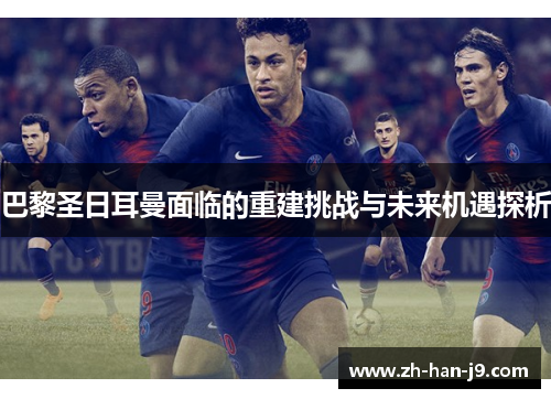 巴黎圣日耳曼面临的重建挑战与未来机遇探析 巴黎圣日耳曼面临的重建挑战与未来机遇探析