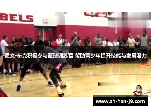 德文·布克积极参与篮球训练营 帮助青少年提升技能与发展潜力 德文·布克积极参与篮球训练营 帮助青少年提升技能与发展潜力