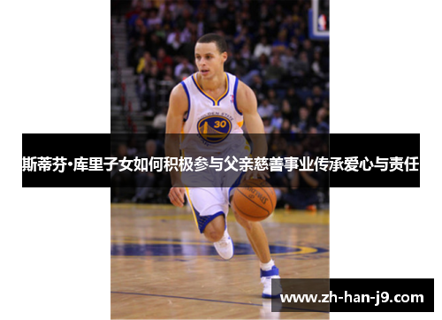 斯蒂芬·库里子女如何积极参与父亲慈善事业传承爱心与责任 斯蒂芬·库里子女如何积极参与父亲慈善事业传承爱心与责任