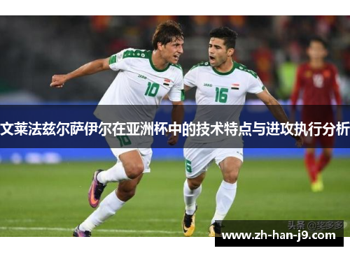 文莱法兹尔萨伊尔在亚洲杯中的技术特点与进攻执行分析 文莱法兹尔萨伊尔在亚洲杯中的技术特点与进攻执行分析