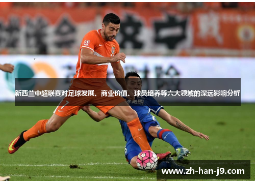 新西兰中超联赛对足球发展、商业价值、球员培养等六大领域的深远影响分析 新西兰中超联赛对足球发展、商业价值、球员培养等六大领域的深远影响分析