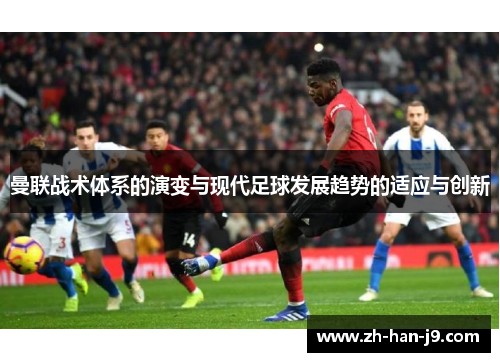 曼联战术体系的演变与现代足球发展趋势的适应与创新 曼联战术体系的演变与现代足球发展趋势的适应与创新