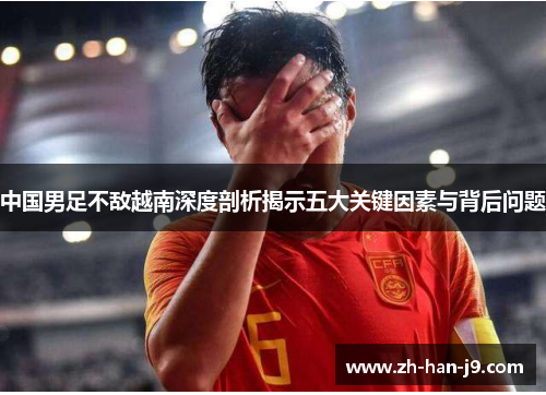 中国男足不敌越南深度剖析揭示五大关键因素与背后问题 中国男足不敌越南深度剖析揭示五大关键因素与背后问题