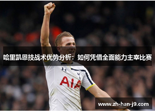 哈里凯恩技战术优势分析：如何凭借全面能力主宰比赛