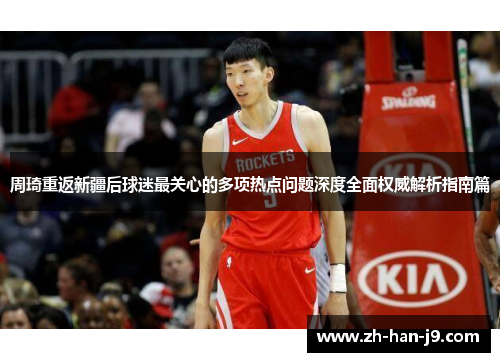 周琦重返新疆后球迷最关心的多项热点问题深度全面权威解析指南篇