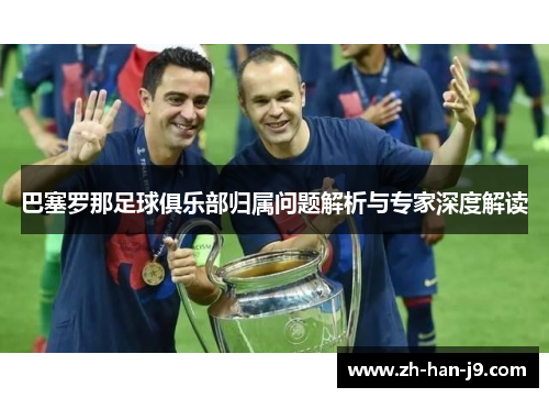 巴塞罗那足球俱乐部归属问题解析与专家深度解读