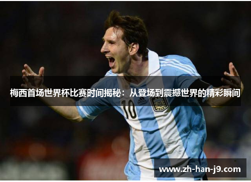 梅西首场世界杯比赛时间揭秘:从登场到震撼世界的精彩瞬间 梅西首场世界杯比赛时间揭秘:从登场到震撼世界的精彩瞬间