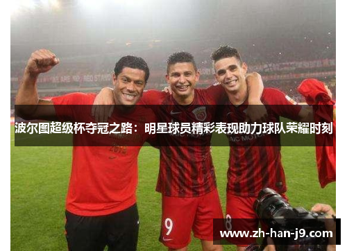 波尔图超级杯夺冠之路：明星球员精彩表现助力球队荣耀时刻