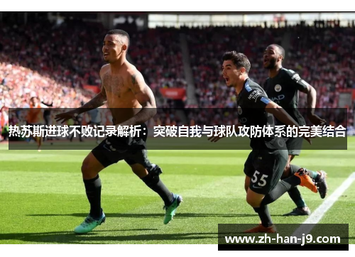 热苏斯进球不败记录解析:突破自我与球队攻防体系的完美结合 热苏斯进球不败记录解析:突破自我与球队攻防体系的完美结合