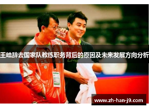 王皓辞去国家队教练职务背后的原因及未来发展方向分析