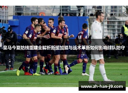 皇马今夏防线重建全解析新援加盟与战术革新如何影响球队防守