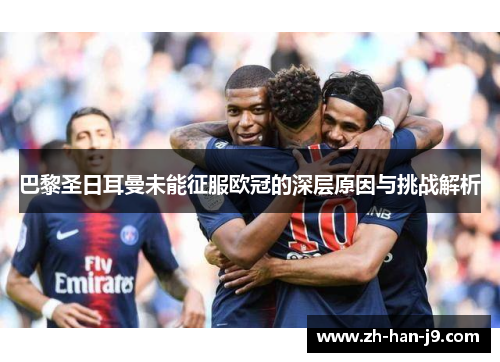 巴黎圣日耳曼未能征服欧冠的深层原因与挑战解析 巴黎圣日耳曼未能征服欧冠的深层原因与挑战解析