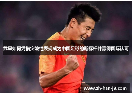 武磊如何凭借突破性表现成为中国足球的新标杆并赢得国际认可 武磊如何凭借突破性表现成为中国足球的新标杆并赢得国际认可