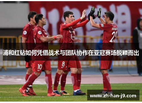 浦和红钻如何凭借战术与团队协作在亚冠赛场脱颖而出 浦和红钻如何凭借战术与团队协作在亚冠赛场脱颖而出