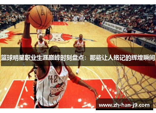 篮球明星职业生涯巅峰时刻盘点:那些让人铭记的辉煌瞬间 篮球明星职业生涯巅峰时刻盘点:那些让人铭记的辉煌瞬间