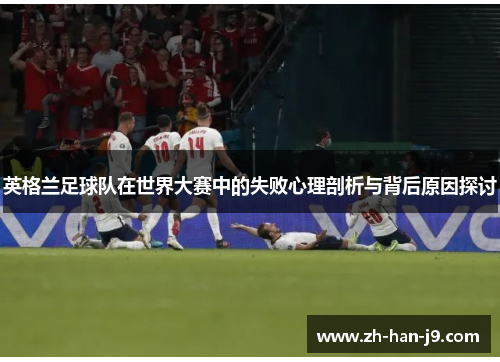 英格兰足球队在世界大赛中的失败心理剖析与背后原因探讨