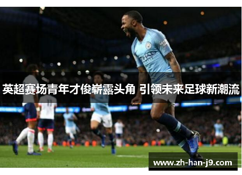 英超赛场青年才俊崭露头角 引领未来足球新潮流 英超赛场青年才俊崭露头角 引领未来足球新潮流