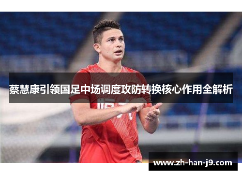 蔡慧康引领国足中场调度攻防转换核心作用全解析