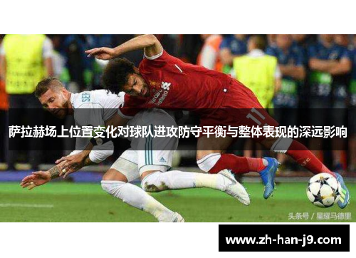萨拉赫场上位置变化对球队进攻防守平衡与整体表现的深远影响