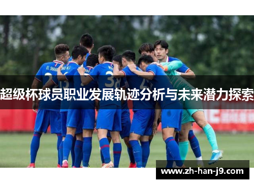 超级杯球员职业发展轨迹分析与未来潜力探索