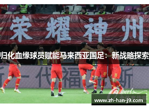 归化血缘球员赋能马来西亚国足：新战略探索