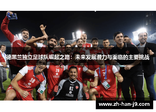 德黑兰独立足球队崛起之路：未来发展潜力与面临的主要挑战