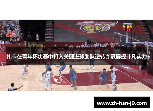 扎卡在青年杯决赛中打入关键进球助队逆转夺冠展现非凡实力