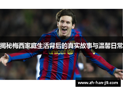 揭秘梅西家庭生活背后的真实故事与温馨日常