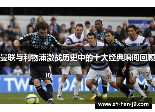 曼联与利物浦激战历史中的十大经典瞬间回顾