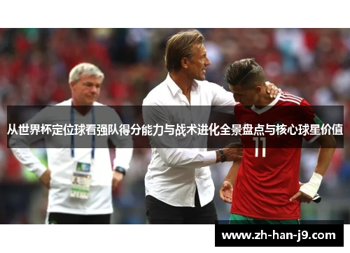 从世界杯定位球看强队得分能力与战术进化全景盘点与核心球星价值