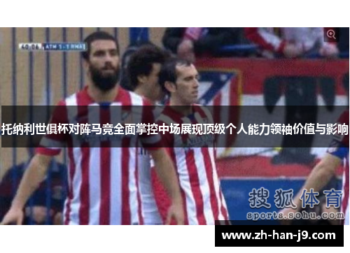 托纳利世俱杯对阵马竞全面掌控中场展现顶级个人能力领袖价值与影响