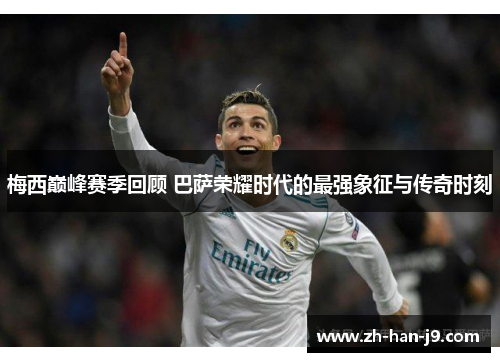 梅西巅峰赛季回顾 巴萨荣耀时代的最强象征与传奇时刻