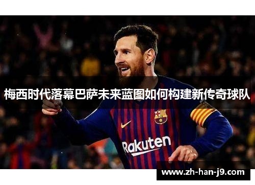 梅西时代落幕巴萨未来蓝图如何构建新传奇球队