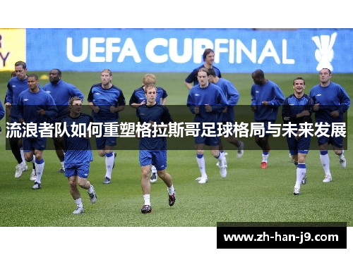 流浪者队如何重塑格拉斯哥足球格局与未来发展 流浪者队如何重塑格拉斯哥足球格局与未来发展