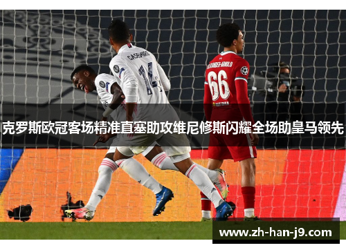 克罗斯欧冠客场精准直塞助攻维尼修斯闪耀全场助皇马领先 克罗斯欧冠客场精准直塞助攻维尼修斯闪耀全场助皇马领先