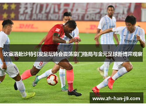 坎塞洛赴沙特引发足坛转会震荡豪门格局与金元足球新博弈观察