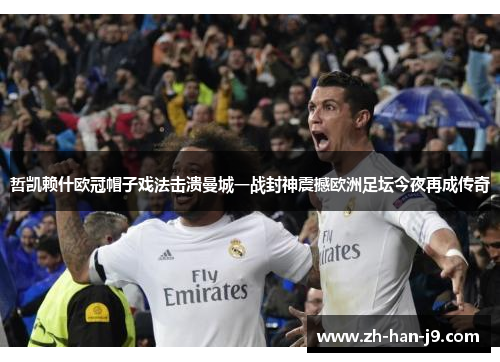 哲凯赖什欧冠帽子戏法击溃曼城一战封神震撼欧洲足坛今夜再成传奇 哲凯赖什欧冠帽子戏法击溃曼城一战封神震撼欧洲足坛今夜再成传奇
