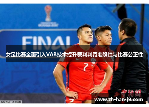 女足比赛全面引入VAR技术提升裁判判罚准确性与比赛公正性