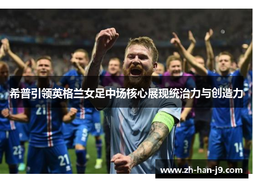 希普引领英格兰女足中场核心展现统治力与创造力