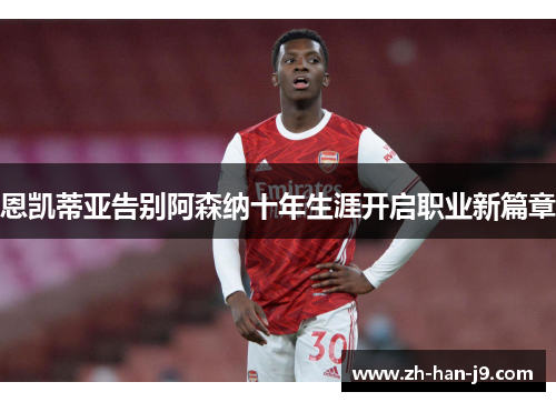 恩凯蒂亚告别阿森纳十年生涯开启职业新篇章