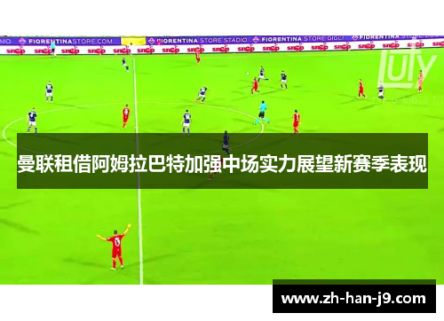 曼联租借阿姆拉巴特加强中场实力展望新赛季表现