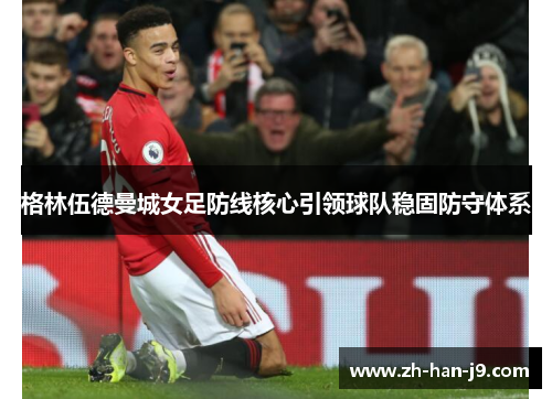 格林伍德曼城女足防线核心引领球队稳固防守体系