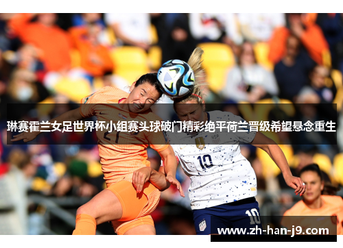 琳赛霍兰女足世界杯小组赛头球破门精彩绝平荷兰晋级希望悬念重生