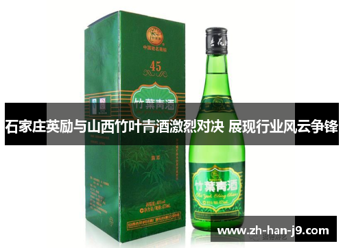 石家庄英励与山西竹叶青酒激烈对决 展现行业风云争锋 石家庄英励与山西竹叶青酒激烈对决 展现行业风云争锋