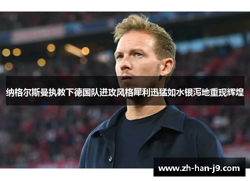 纳格尔斯曼执教下德国队进攻风格犀利迅猛如水银泻地重现辉煌