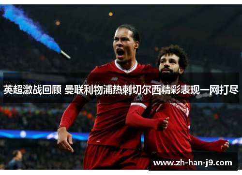 英超激战回顾 曼联利物浦热刺切尔西精彩表现一网打尽